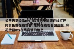 关于天堂极品mv_91官网电脑版在线打开网页免费在线观看_东莞在线观看国语版_麻花传剧mv在线高清的信息