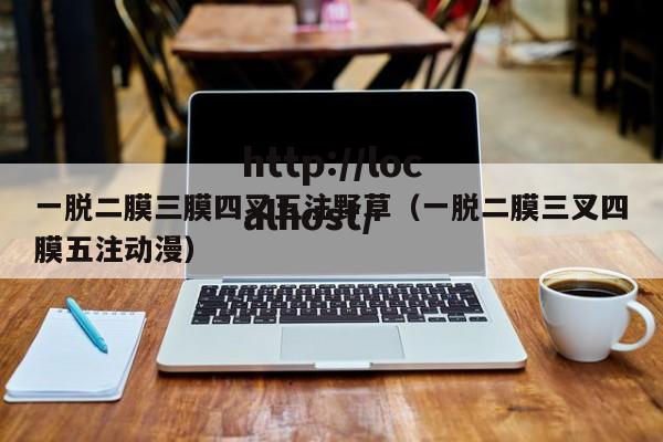 一脱二膜三膜四叉五注野草(一脱二膜三叉四膜五注动漫)
