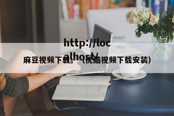 麻豆视频下载。(优酷视频下载安装)