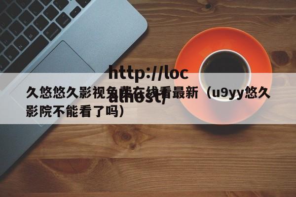 久悠悠久影视免费在线看最新(u9yy悠久影院不能看了吗)